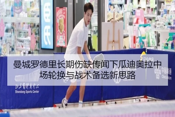 曼城罗德里长期伤缺传闻下瓜迪奥拉中场轮换与战术备选新思路