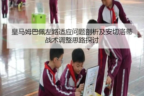 皇马姆巴佩左路适应问题剖析及安切洛蒂战术调整思路探讨