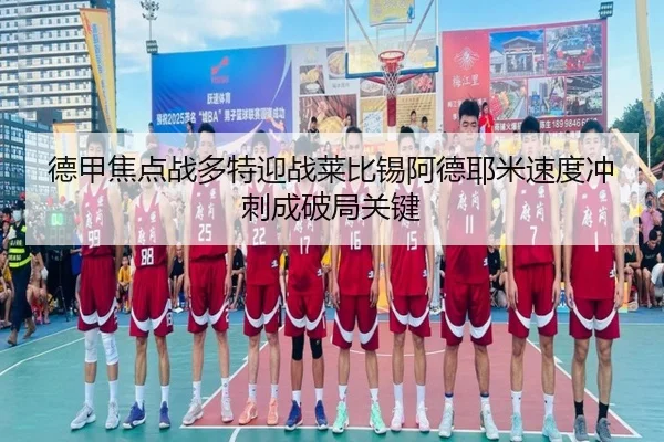 德甲焦点战多特迎战莱比锡阿德耶米速度冲刺成破局关键