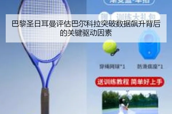 巴黎圣日耳曼评估巴尔科拉突破数据飙升背后的关键驱动因素